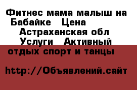 Фитнес мама малыш на Бабайке › Цена ­ 1 300 - Астраханская обл. Услуги » Активный отдых,спорт и танцы   